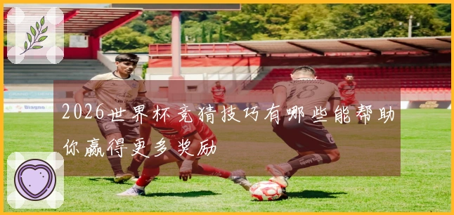 2026世界杯竞猜技巧有哪些能帮助你赢得更多奖励