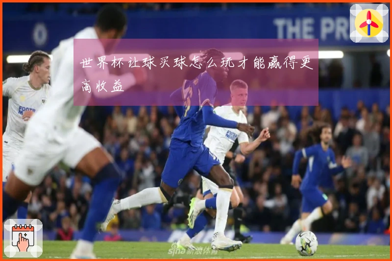 世界杯让球买球怎么玩才能赢得更高收益