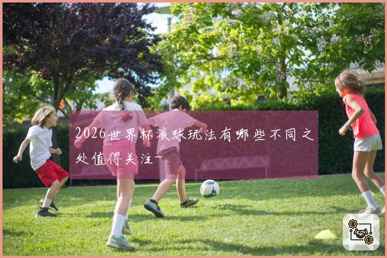 2026世界杯滚球玩法有哪些不同之处值得关注-