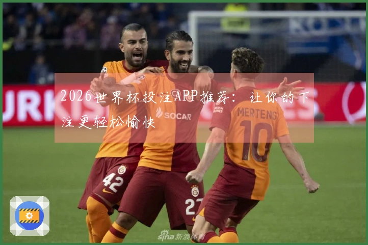 2026世界杯投注APP推荐：让你的下注更轻松愉快