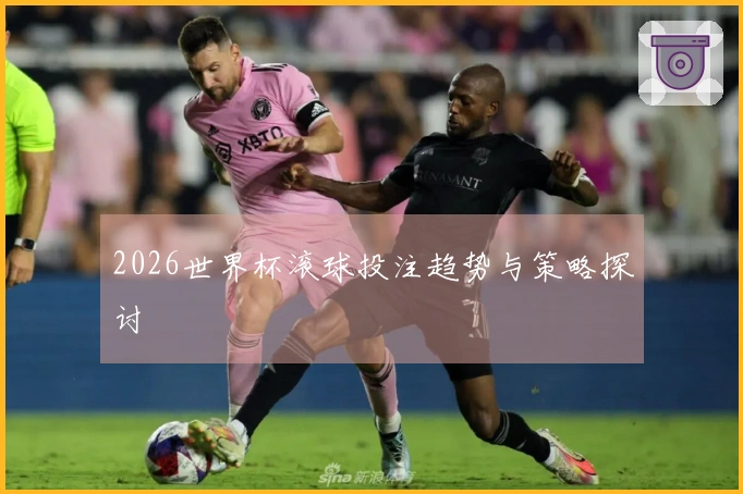 2026世界杯滚球投注趋势与策略探讨