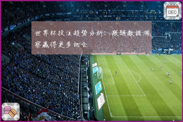 世界杯投注趋势分析：跟随数据洞察赢得更多机会