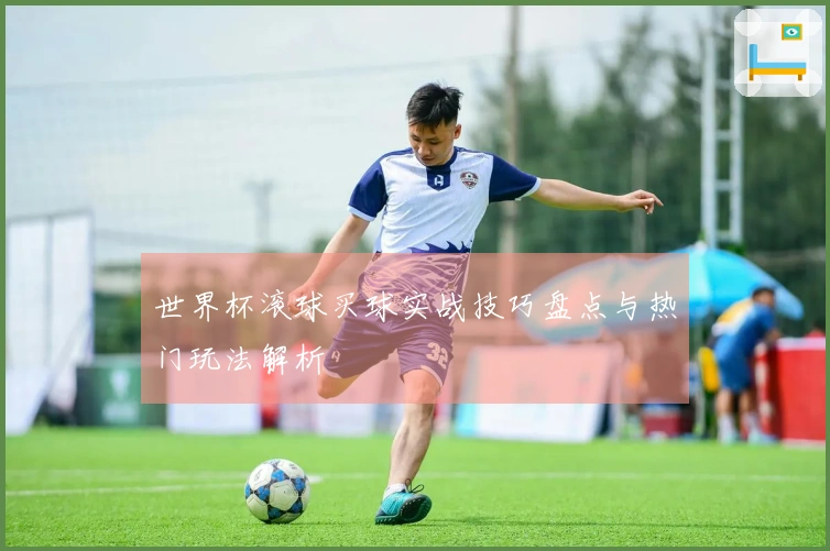 世界杯滚球买球实战技巧盘点与热门玩法解析