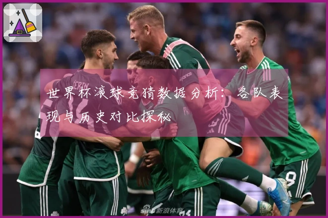 世界杯滚球竞猜数据分析：各队表现与历史对比探秘