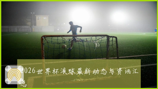 2026世界杯滚球最新动态与资讯汇总
