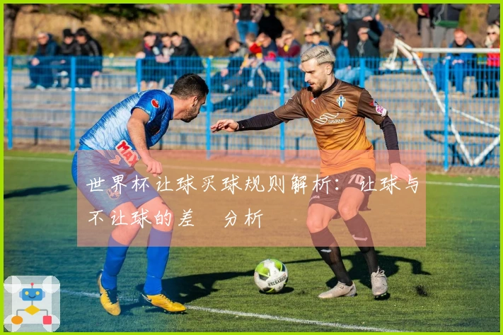 世界杯让球买球规则解析：让球与不让球的差異分析