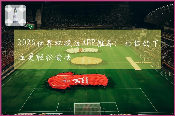 2026世界杯投注APP推荐：让你的下注更轻松愉快