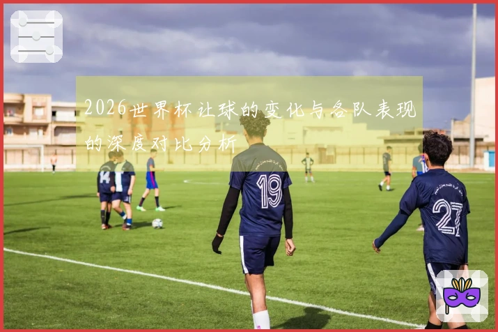 2026世界杯让球的变化与各队表现的深度对比分析