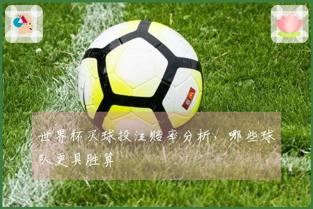 世界杯买球投注赔率分析，哪些球队更具胜算