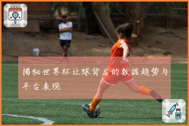 揭秘世界杯让球背后的数据趋势与平台表现