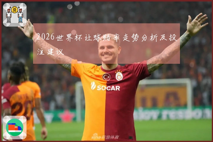 2026世界杯让球赔率走势分析及投注建议