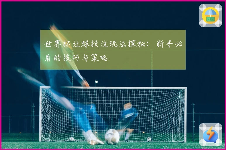 世界杯让球投注玩法探秘：新手必看的技巧与策略