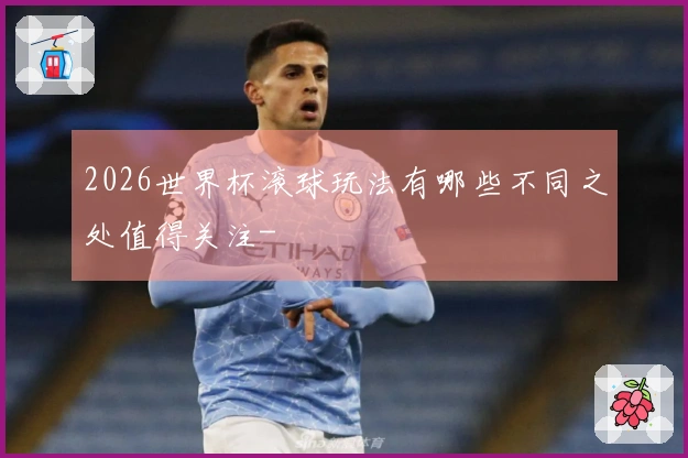 2026世界杯滚球玩法有哪些不同之处值得关注-