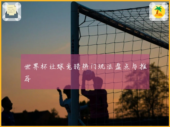世界杯让球竞猜热门玩法盘点与推荐