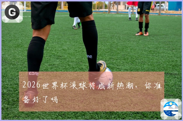 2026世界杯滚球将成新热潮，你准备好了吗