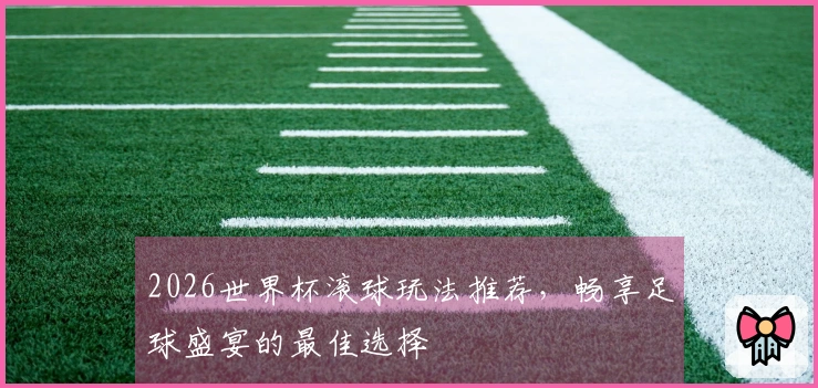 2026世界杯滚球玩法推荐，畅享足球盛宴的最佳选择
