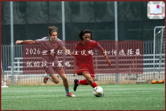 2026世界杯投注攻略：如何选择最优的投注策略