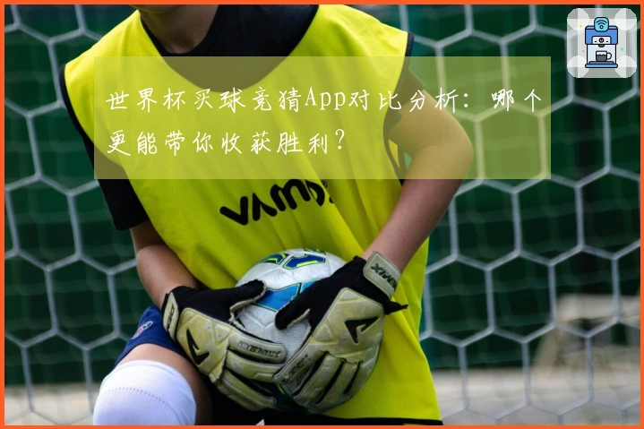世界杯买球竞猜App对比分析：哪个更能带你收获胜利？