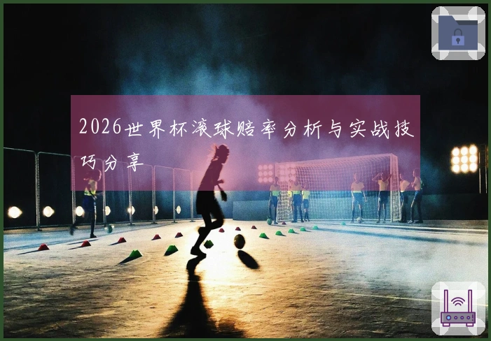 2026世界杯滚球赔率分析与实战技巧分享