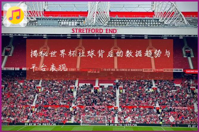 揭秘世界杯让球背后的数据趋势与平台表现