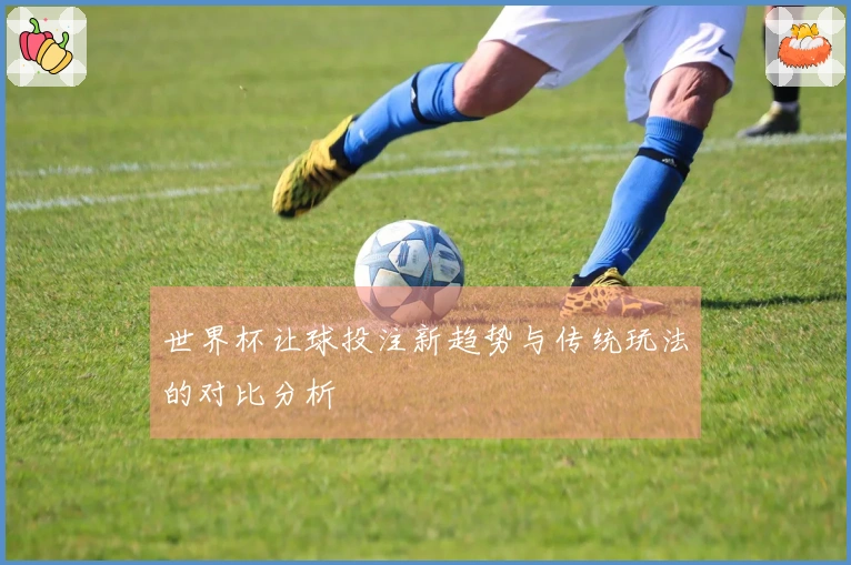 世界杯让球投注新趋势与传统玩法的对比分析