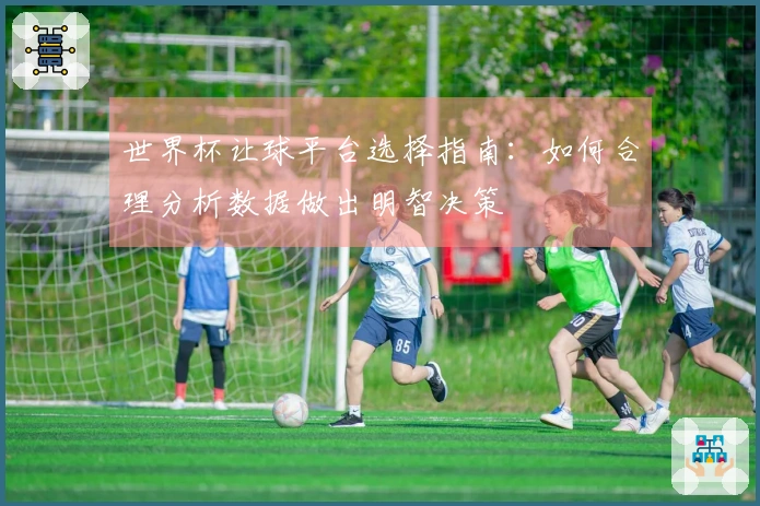 世界杯让球平台选择指南：如何合理分析数据做出明智决策