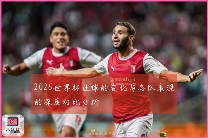 2026世界杯让球的变化与各队表现的深度对比分析