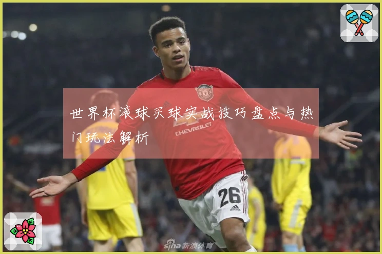 世界杯滚球买球实战技巧盘点与热门玩法解析