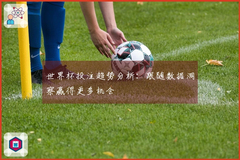 世界杯投注趋势分析：跟随数据洞察赢得更多机会