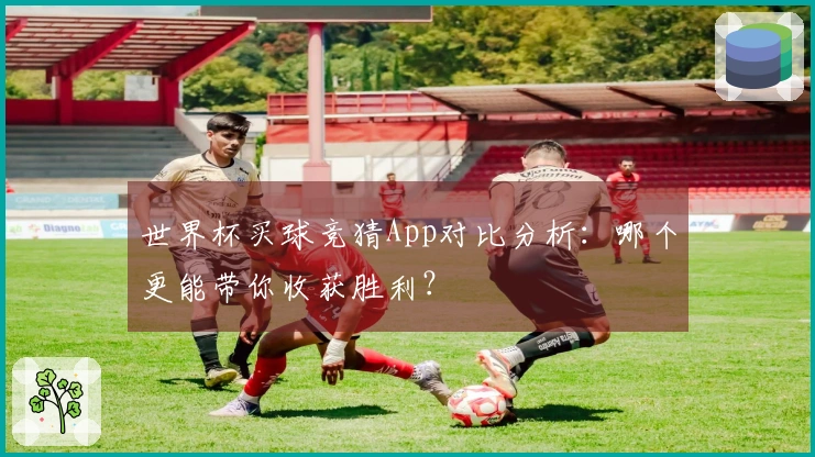 世界杯买球竞猜App对比分析：哪个更能带你收获胜利？