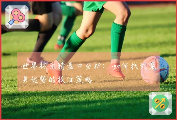 世界杯竞猜盘口分析：如何找到最具优势的投注策略