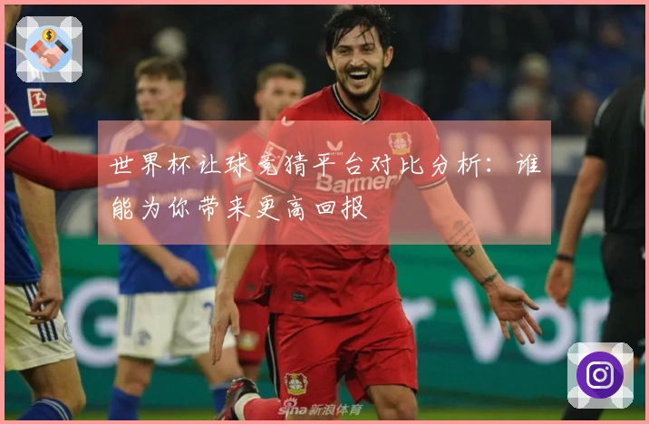 世界杯让球竞猜平台对比分析：谁能为你带来更高回报