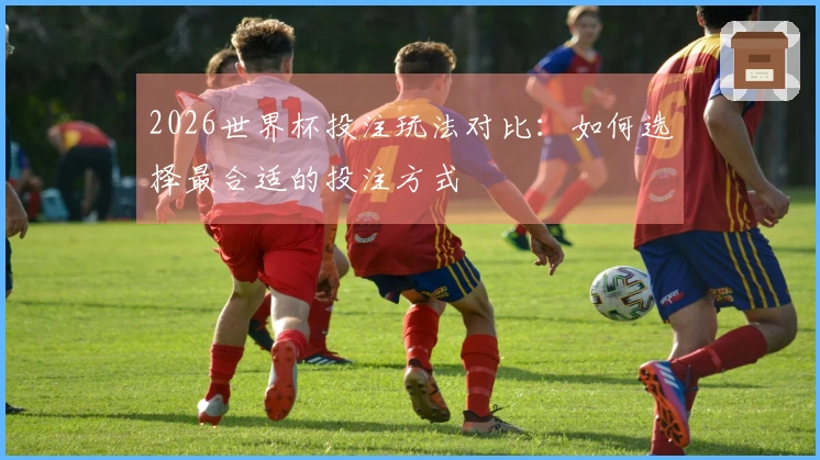 2026世界杯投注玩法对比：如何选择最合适的投注方式