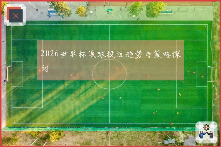 2026世界杯滚球投注趋势与策略探讨