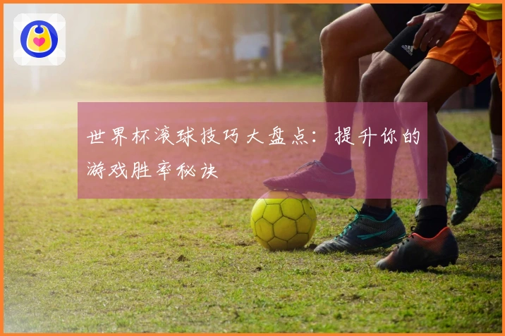 世界杯滚球技巧大盘点：提升你的游戏胜率秘诀