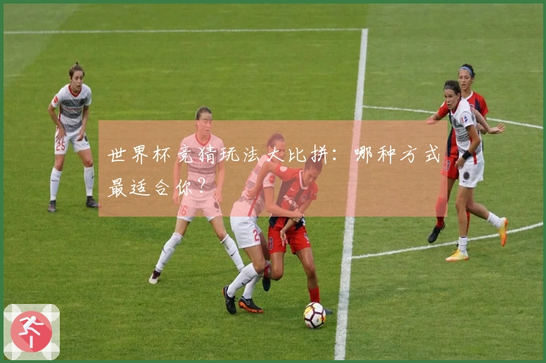 世界杯竞猜玩法大比拼：哪种方式最适合你？