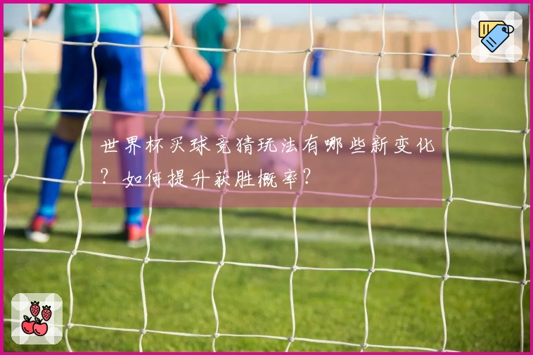 世界杯买球竞猜玩法有哪些新变化？如何提升获胜概率？